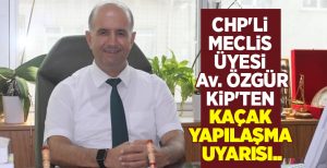 CHP’Lİ MECLİS ÜYESİ KİP’TEN KAÇAK YAPILAŞMA UYARISI..