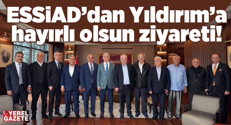 ESSİAD’dan Başkan Yıldırım’a ‘hayırlı olsun’ ziyareti..