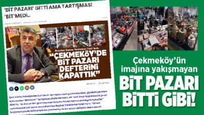 Bir süredir Çekmeköy’ün başlıca sorunlarından olan Bit Pazarı meselesi nihayet