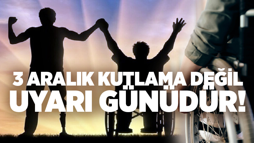 3 Aralık Dünya Engelliler Günü, bu yıl yalnızca bir farkındalık