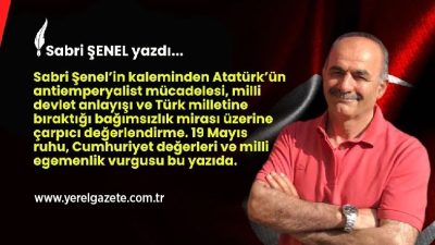 Sabri Şenel’in kaleminden Atatürk’ün antiemperyalist mücadelesi, milli devlet anlayışı ve