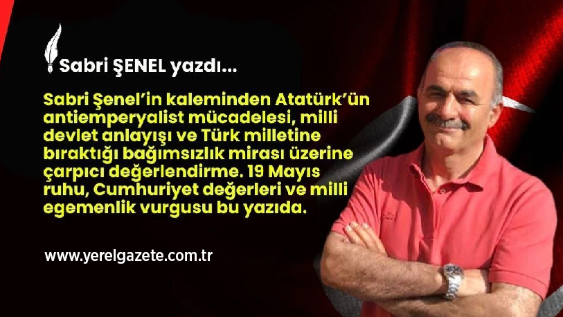 Sabri Şenel’in kaleminden Atatürk’ün antiemperyalist mücadelesi, milli devlet anlayışı ve