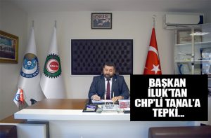 BAŞKAN İLUK’TAN CHP’Lİ TANAL’A TEPKİ…